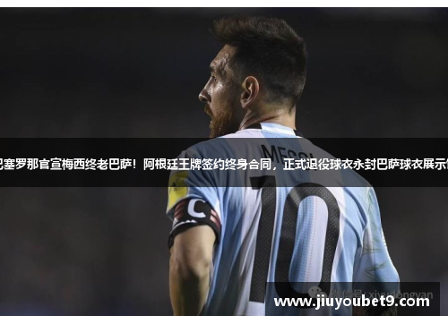 巴塞罗那官宣梅西终老巴萨！阿根廷王牌签约终身合同，正式退役球衣永封巴萨球衣展示馆
