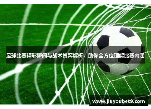 足球比赛精彩瞬间与战术博弈解析，助你全方位理解比赛内涵
