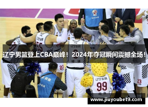 辽宁男篮登上CBA巅峰！2024年夺冠瞬间震撼全场！