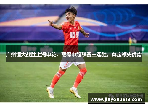 广州恒大战胜上海申花,取得中超联赛三连胜,奠定领先优势
